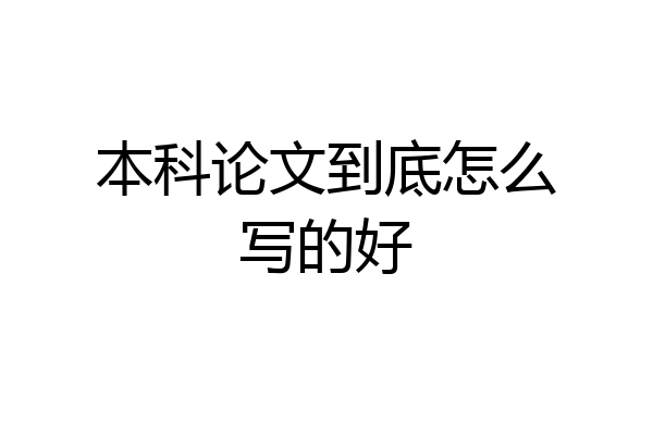 本科论文到底怎么写的好