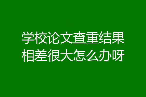 学校论文查重结果相差很大怎么办呀