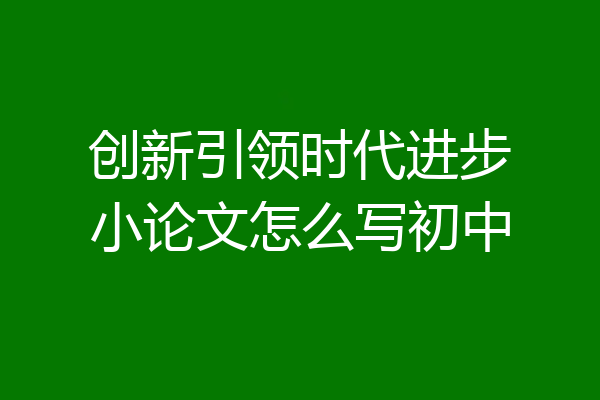 创新引领时代进步小论文怎么写初中