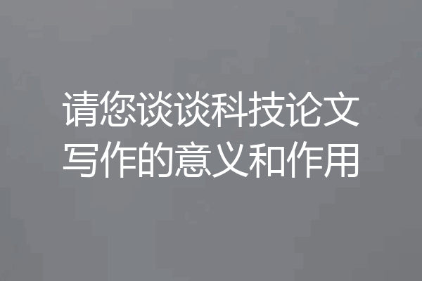 请您谈谈科技论文写作的意义和作用