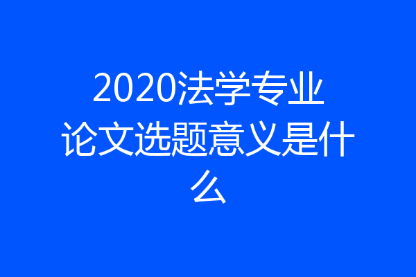 2020法学专业论文选题意义是什么