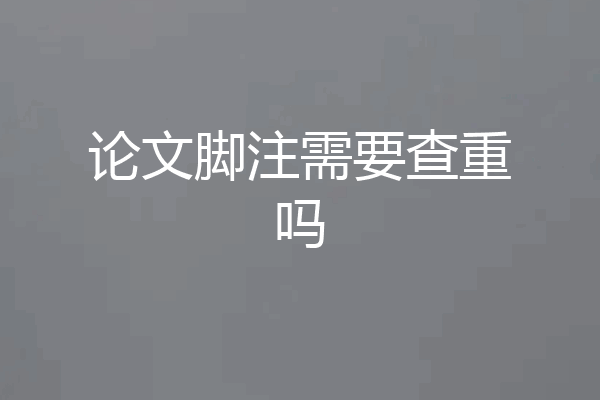 论文脚注需要查重吗