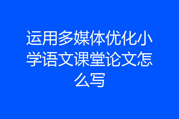运用多媒体优化小学语文课堂论文怎么写