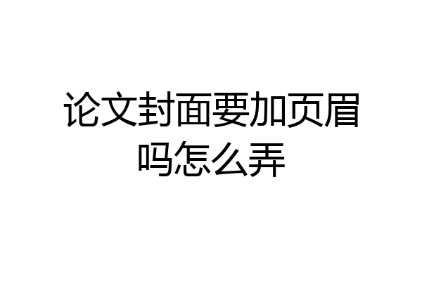 论文封面要加页眉吗怎么弄