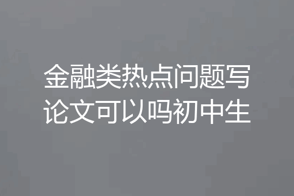 金融类热点问题写论文可以吗初中生