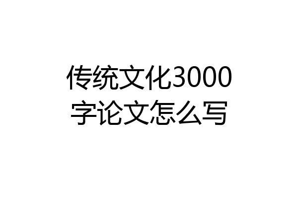 传统文化3000字论文怎么写