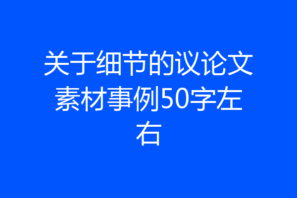 关于细节的议论文素材事例50字左右