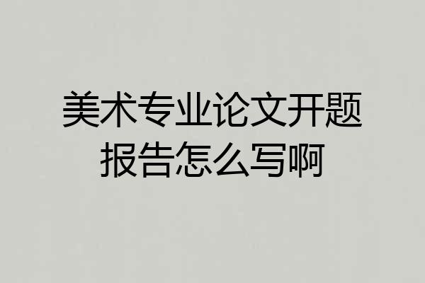 美术专业论文开题报告怎么写啊