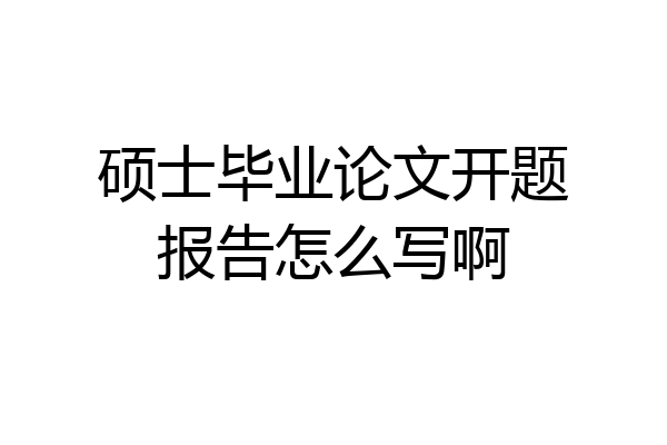 硕士毕业论文开题报告怎么写啊