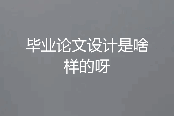 毕业论文设计是啥样的呀