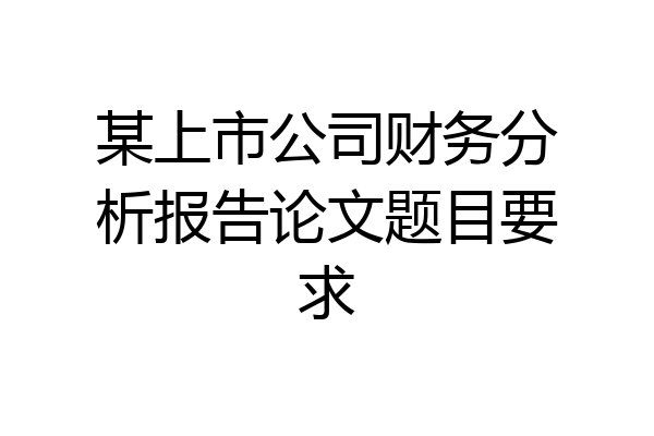 某上市公司财务分析报告论文题目要求