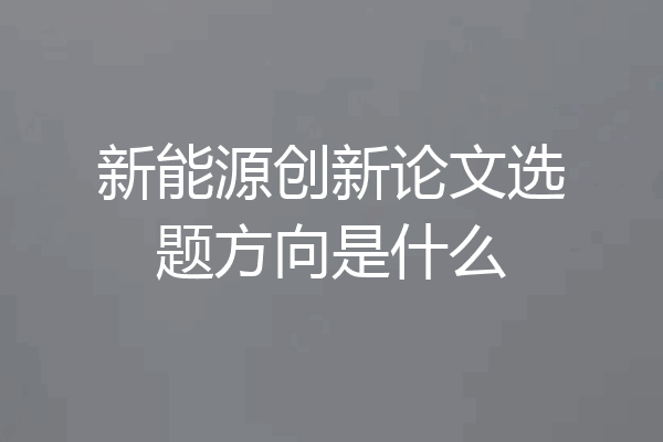 新能源创新论文选题方向是什么