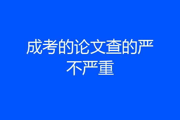 成考的论文查的严不严重