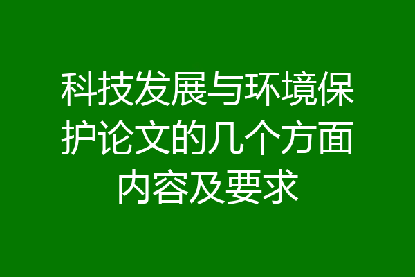 科技发展与环境保护论文的几个方面内容及要求