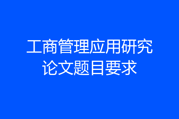 工商管理应用研究论文题目要求
