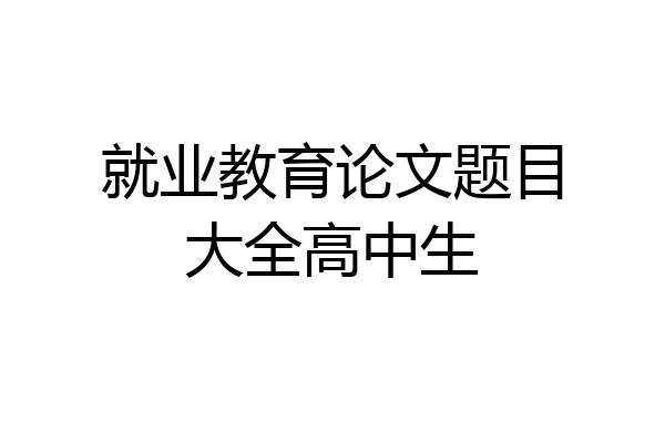 就业教育论文题目大全高中生