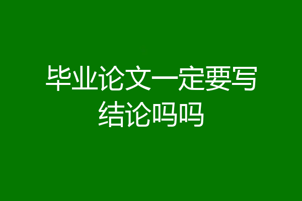 毕业论文一定要写结论吗吗