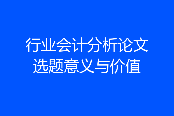 行业会计分析论文选题意义与价值