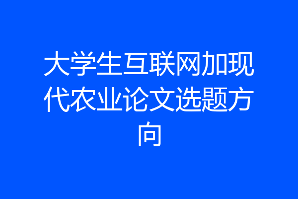 大学生互联网加现代农业论文选题方向