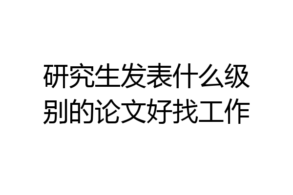 研究生发表什么级别的论文好找工作