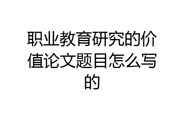 职业教育研究的价值论文题目怎么写的