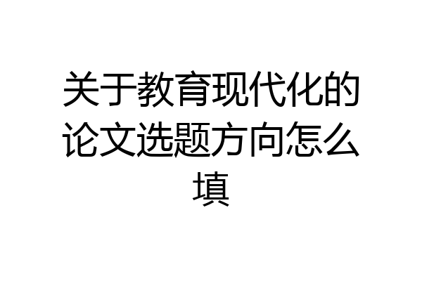 关于教育现代化的论文选题方向怎么填