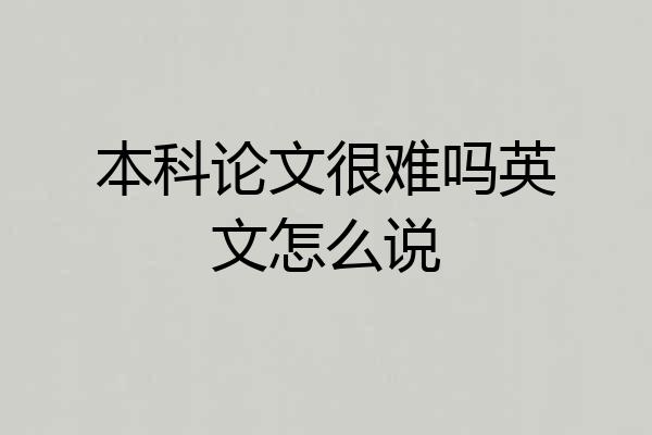本科论文很难吗英文怎么说