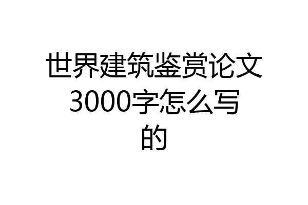 世界建筑鉴赏论文3000字怎么写的