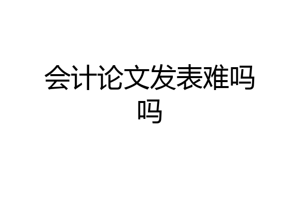 会计论文发表难吗吗