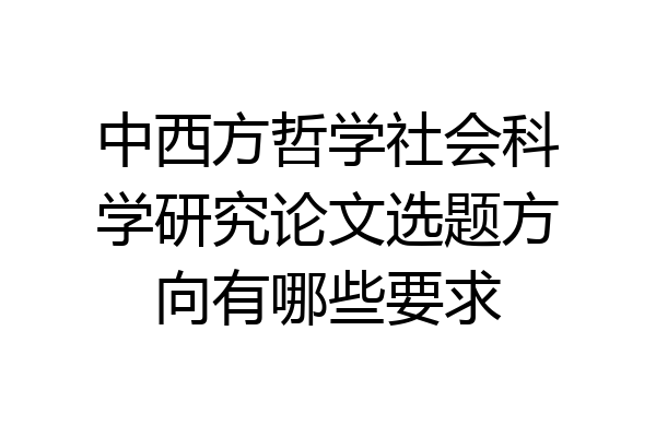中西方哲学社会科学研究论文选题方向有哪些要求