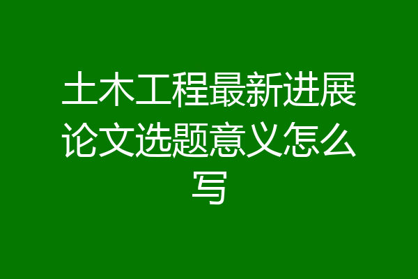 土木工程最新进展论文选题意义怎么写
