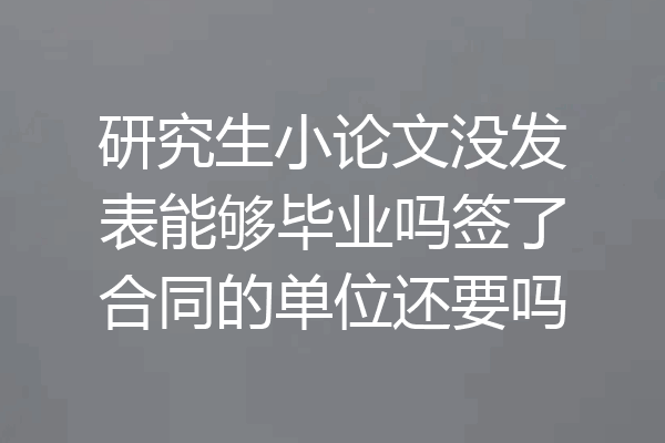 研究生小论文没发表能够毕业吗签了合同的单位还要吗