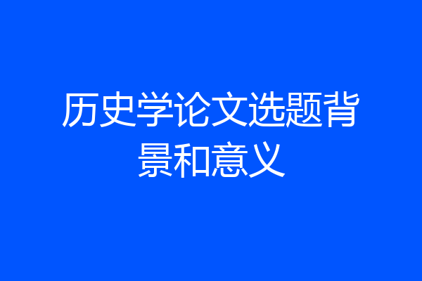 历史学论文选题背景和意义