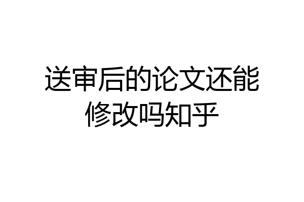 送审后的论文还能修改吗知乎