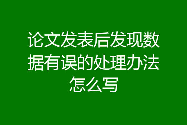 论文发表后发现数据有误的处理办法怎么写