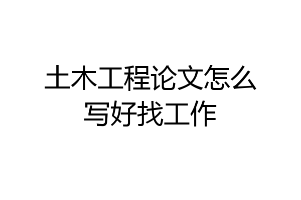 土木工程论文怎么写好找工作