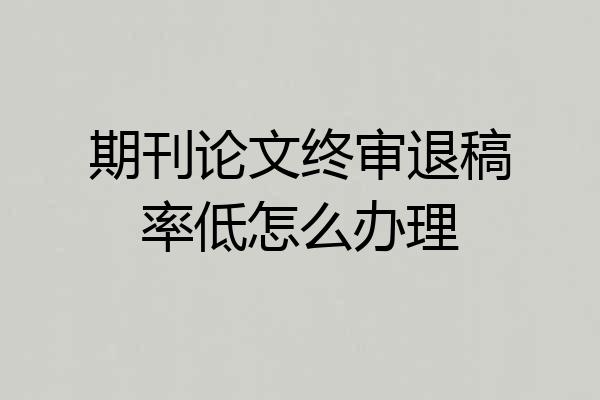 期刊论文终审退稿率低怎么办理