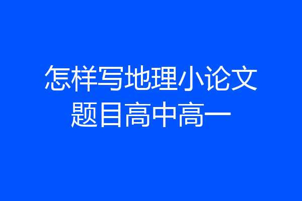 怎样写地理小论文题目高中高一