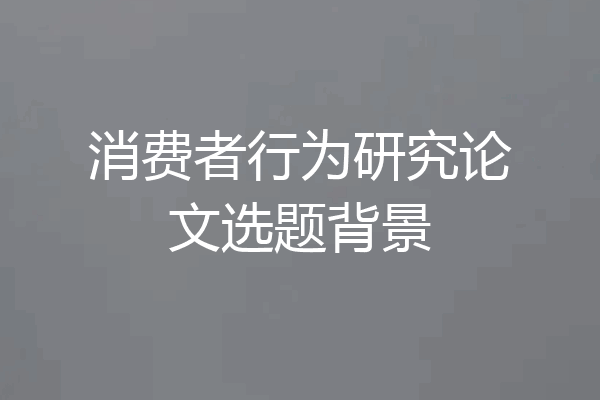 消费者行为研究论文选题背景