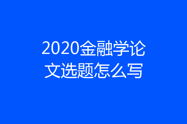 2020金融学论文选题怎么写