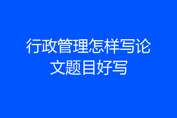 行政管理怎样写论文题目好写