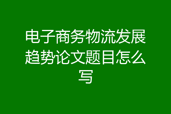 电子商务物流发展趋势论文题目怎么写