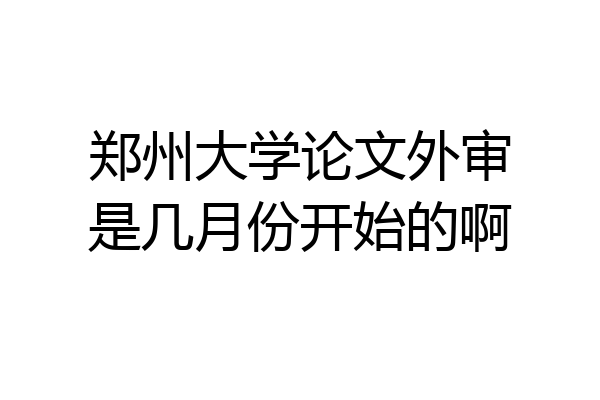 郑州大学论文外审是几月份开始的啊
