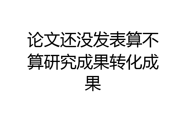 论文还没发表算不算研究成果转化成果