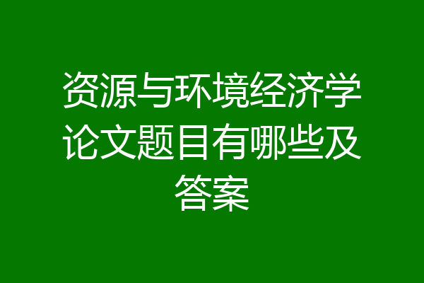 资源与环境经济学论文题目有哪些及答案