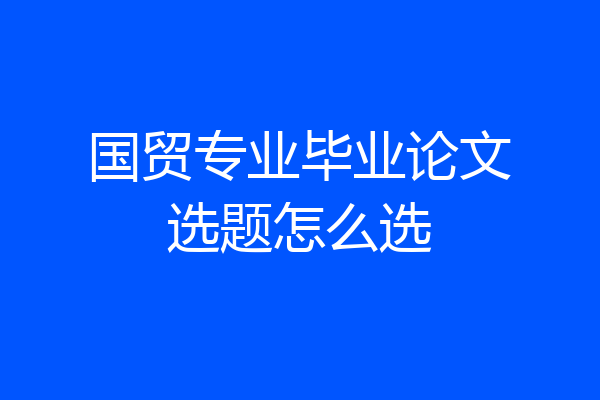 国贸专业毕业论文选题怎么选