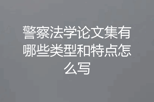 警察法学论文集有哪些类型和特点怎么写