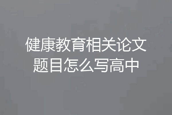 健康教育相关论文题目怎么写高中