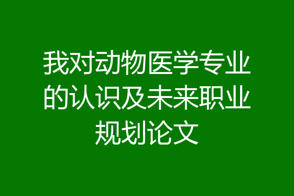 我对动物医学专业的认识及未来职业规划论文