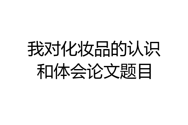 我对化妆品的认识和体会论文题目